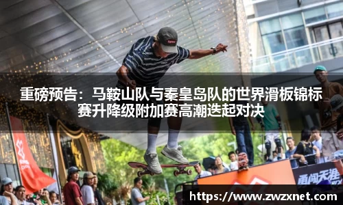 重磅预告：马鞍山队与秦皇岛队的世界滑板锦标赛升降级附加赛高潮迭起对决